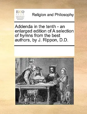 Adalékok a Tizedikben - A legjobb szerzők himnuszainak egy válogatott, kibővített kiadása, írta J. Rippon, D.D. - Addenda in the Tenth - An Enlarged Edition of a Selection of Hymns from the Best Authors, by J. Rippon, D.D.