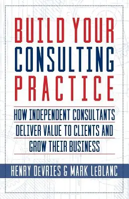 Építsd fel a tanácsadói gyakorlatodat: Független tanácsadók hogyan teremtenek értéket az ügyfeleknek és hogyan növelik az üzletüket - Build Your Consulting Practice: How Independent Consultants Deliver Value to Clients and Grow Their Business
