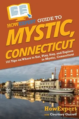 HowExpert Guide to Mystic, Connecticut: 101 tipp, hogy hol lehet enni, játszani, maradni és felfedezni Mysticben, Connecticutban - HowExpert Guide to Mystic, Connecticut: 101 Tips on Where to Eat, Play, Stay, and Explore in Mystic, Connecticut