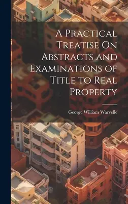 A Practical Treatise On Abstracts and Examinations of Title to Real Property (Gyakorlati értekezés az ingatlanok tulajdonjogának kivonatáról és vizsgálatáról) - A Practical Treatise On Abstracts and Examinations of Title to Real Property