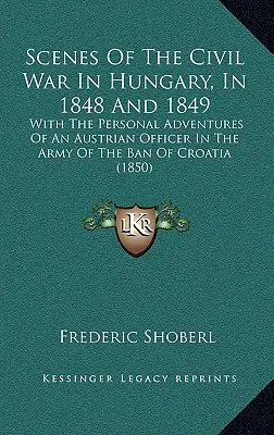 A magyarországi polgárháború jelenetei 1848-ban és 1849-ben: Egy osztrák tiszt személyes kalandjaival a horvát bán hadseregében - Scenes Of The Civil War In Hungary, In 1848 And 1849: With The Personal Adventures Of An Austrian Officer In The Army Of The Ban Of Croatia