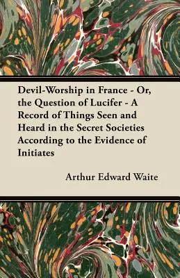 Az ördögimádat Franciaországban - Vagy Lucifer kérdése - A titkos társaságokban látott és hallott dolgok feljegyzése a beavatottak tanúsága szerint. - Devil-Worship in France - Or, the Question of Lucifer - A Record of Things Seen and Heard in the Secret Societies According to the Evidence of Initiat