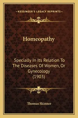 A homeopátia: különös tekintettel a nők betegségeire, avagy a nőgyógyászat (1903) - Homeopathy: Specially In Its Relation To The Diseases Of Women, Or Gynecology (1903)