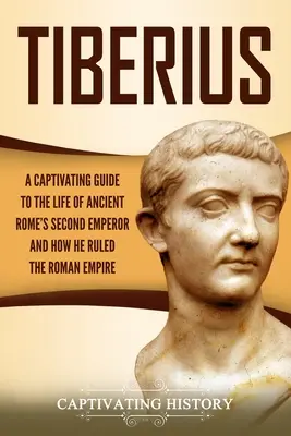 Tiberius: A Captivating Guide to the Life of Ancient Rome's Second Emperor's Life and How He Ruled the Roman Empire - Tiberius: A Captivating Guide to the Life of Ancient Rome's Second Emperor and How He Ruled the Roman Empire