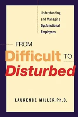 A nehezen kezelhetőtől a zaklatottig: A diszfunkcionális alkalmazottak megértése és kezelése - From Difficult to Disturbed: Understanding and Managing Dysfunctional Employees