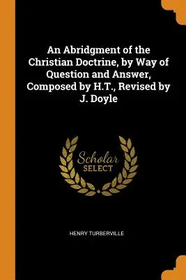 A keresztény tanítás rövidítése kérdések és válaszok útján, összeállította H. T., átdolgozta J. Doyle - An Abridgment of the Christian Doctrine, by Way of Question and Answer, Composed by H.T., Revised by J. Doyle