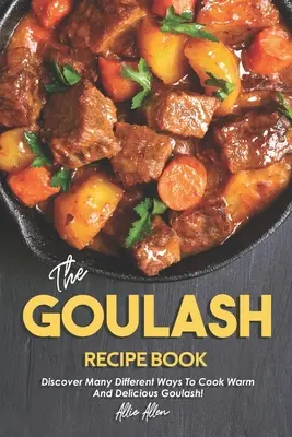 A gulyás receptkönyv: Fedezd fel a meleg és finom gulyás főzésének sokféle módját! - The Goulash Recipe Book: Discover Many Different Ways to Cook Warm and Delicious Goulash!