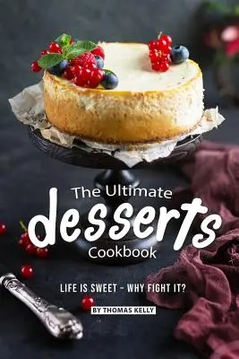 A végső desszertek szakácskönyve: Az élet édes - miért küzdjünk ellene? - The Ultimate Desserts Cookbook: Life is Sweet - Why Fight It?