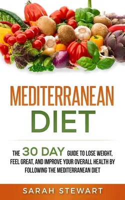 Mediterrán étrend: A 30 napos útmutató a fogyáshoz, a jó közérzethez és az általános egészségi állapot javításához a mediterrán étrend követésével - Mediterranean Diet: The 30 Day Guide to Lose Weight, Feel Great, and Improve Your Overall Health by Following the Mediterranean Diet