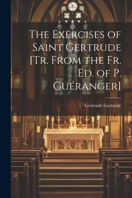 The Exercises of Saint Gertrude [Tr. From the Fr. Ed. of P. Guranger]