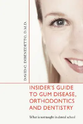 Bennfentes útmutató a fogínybetegségekhez, a fogszabályozáshoz és a fogászathoz: Amit nem tanítanak a fogorvosi iskolában - Insider's Guide to Gum Disease, Orthodontics and Dentistry: What Is Not Taught in Dental School