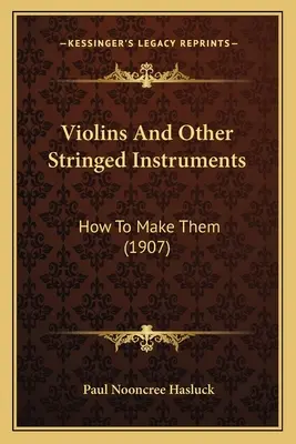 Hegedűk és más húros hangszerek: Hogyan készítsük el őket (1907) - Violins And Other Stringed Instruments: How To Make Them (1907)