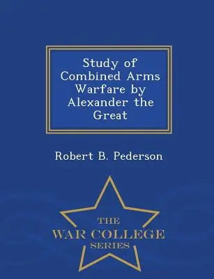 Nagy Sándor kombinált fegyveres hadviselésének tanulmányozása - Hadiakadémiai sorozat - Study of Combined Arms Warfare by Alexander the Great - War College Series