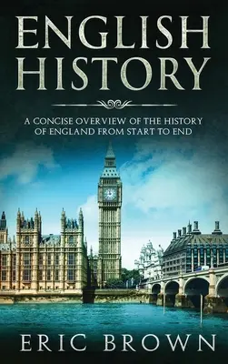 Angol történelem: Anglia történelmének tömör áttekintése a kezdetektől a végéig - English History: A Concise Overview of the History of England from Start to End