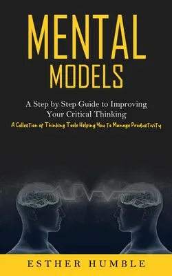 Mentális modellek: Gondolkodási eszközök gyűjteménye, amely segít a termék menedzselésében - Mental Models: A Step by Step Guide to Improving Your Critical Thinking (A Collection of Thinking Tools Helping You to Manage Product