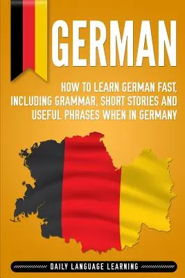 Német: Hogyan tanulj meg gyorsan németül, beleértve a nyelvtant, rövid történeteket és hasznos kifejezéseket, ha Németországban vagy. - German: How to Learn German Fast, Including Grammar, Short Stories and Useful Phrases when in Germany