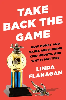 Vegyük vissza a játékot: Hogyan teszi tönkre a pénz és a mánia a gyereksportot - és miért fontos ez? - Take Back the Game: How Money and Mania Are Ruining Kids' Sports--And Why It Matters