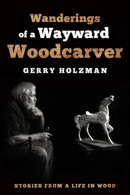 Egy önfejű fafaragó vándorlásai: Történetek egy fából készült életből - Wanderings of a Wayward Woodcarver: Stories from a Life in Wood