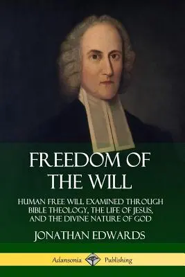 Az akarat szabadsága: Az emberi szabad akarat vizsgálata a bibliai teológia, Jézus élete és Isten isteni természete segítségével - Freedom of the Will: Human Free Will Examined Through Bible Theology, the Life of Jesus, and the Divine Nature of God