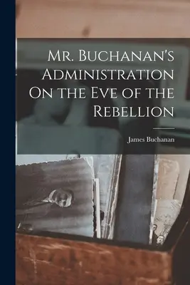 Mr. Buchanan adminisztrációja a lázadás előestéjén - Mr. Buchanan's Administration On the Eve of the Rebellion