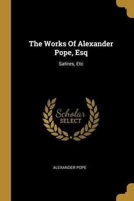 Alexander Pope művei: Szatírák, stb. - The Works Of Alexander Pope, Esq: Satires, Etc