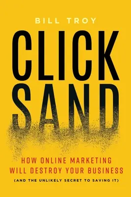 Clicksand: Hogyan fogja az online marketing tönkretenni a vállalkozását (és a megmentésének valószínűtlen titka) - Clicksand: How Online Marketing Will Destroy Your Business (and the Unlikely Secret to Saving It)