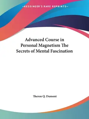 A személyes mágnesség haladó tanfolyama A mentális vonzerő titkai - Advanced Course in Personal Magnetism The Secrets of Mental Fascination