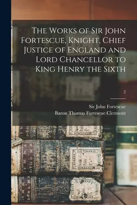 Sir John Fortescue, lovag, Anglia főbírája és hatodik Henrik király lordkancellárjának művei; 2 - The Works of Sir John Fortescue, Knight, Chief Justice of England and Lord Chancellor to King Henry the Sixth; 2