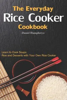 A mindennapi rizsfőző szakácskönyv: Tanuljon meg leveseket, rizst és desszerteket főzni a saját rizsfőzőjével - The Everyday Rice Cooker Cookbook: Learn to Cook Soups, Rice and Desserts with Your Own Rice Cooker