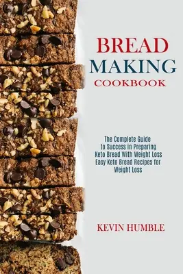 Kenyérsütés szakácskönyv: A teljes útmutató a sikerhez a Keto kenyér elkészítésében a fogyókúrával - Bread Making Cookbook: The Complete Guide to Success in Preparing Keto Bread With Weight Loss