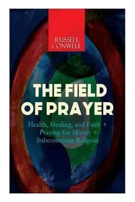 Az ima mezeje: Egészség, gyógyulás és hit + Imádkozás a pénzért + Tudatalatti vallás - The Field of Prayer: Health, Healing, and Faith + Praying for Money + Subconscious Religion