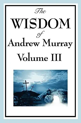 Moudrost Andrewa Murraye III. díl: Absolutní odevzdání, Mistrovo přebývání a život v modlitbě. - The Wisdom of Andrew Murray Vol. III: Absolute Surrender, the Master's Indwelling, and the Prayer Life.