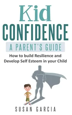 Gyermeki önbizalom - Szülői útmutató: Hogyan építsünk ellenálló képességet és fejlesszük az önbecsülést gyermekünkben? - Kid Confidence - A Parent's Guide: How to Build Resilience and Develop Self-Esteem in Your Child