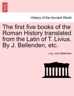 A Római történelem első öt könyve T. Livius latin nyelvéből fordítva. J. Bellenden stb. által. - The first five books of the Roman History translated from the Latin of T. Livius. By J. Bellenden, etc.