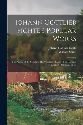 Johann Gottlieb Fichte népszerű művei: A tudós természete; Az ember hivatása; A vallástan: Emlékirattal - Johann Gottlieb Fichte's Popular Works: The Nature of the Scholar; The Vocation of man; The Doctrine of Religion: With a Memoir