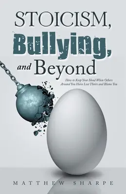 Sztoicizmus, zaklatás és azon túl: Hogyan őrizd meg a fejed, amikor mások körülötted elvesztették a fejüket és téged hibáztatnak? - Stoicism, Bullying, and Beyond: How to Keep Your Head When Others Around You Have Lost Theirs and Blame You