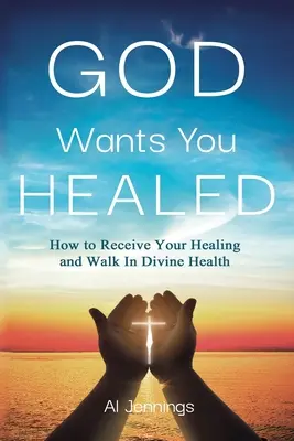 Isten azt akarja, hogy meggyógyulj: Hogyan kapd meg a gyógyulásodat és járj isteni egészségben? - God Wants You Healed: How To Receive Your Healing And Walk In Divine Health