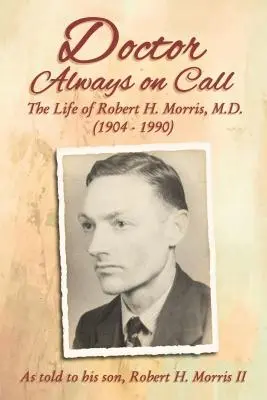 Mindig ügyeletes orvos: Robert H. Morris, M.D. élete a fia, Robert H. Morris II. elbeszélése szerint - Doctor Always on Call: The Life of Robert H. Morris, M.D. as Told to His Son, Robert H. Morris II