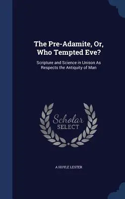 Az elő-adamita, avagy ki kísértette meg Évát? A Szentírás és a tudomány egyetértésben az ember ősiségét illetően - The Pre-Adamite, Or, Who Tempted Eve?: Scripture and Science in Unison As Respects the Antiquity of Man