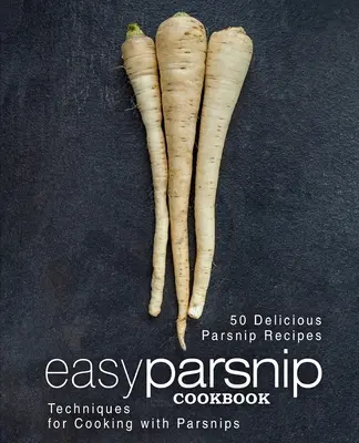 Könnyű paszternák szakácskönyv: A paszternák főzési technikái (2. kiadás) - Easy Parsnip Cookbook: 50 Delicious Parsnip Recipes; Techniques for Cooking with Parsnips (2nd Edition)