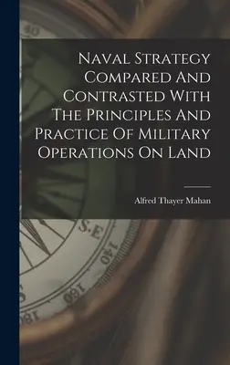 A haditengerészeti stratégia összehasonlítva és szembeállítva a szárazföldi katonai műveletek elveivel és gyakorlatával - Naval Strategy Compared And Contrasted With The Principles And Practice Of Military Operations On Land