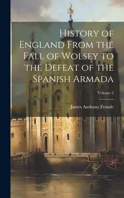 Anglia története Wolsey bukásától a spanyol armada vereségéig; 2. kötet - History of England From the Fall of Wolsey to the Defeat of the Spanish Armada; Volume 2