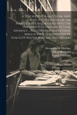 Az Elias Ashmole által az Oxfordi Egyetemnek hagyott kéziratok leíró, elemző és kritikai katalógusa ... Valamint néhány kiegészítésről - A Descriptive, Analytical, And Critical Catalogue Of The Manuscripts Bequeathed Into The University Of Oxford By Elias Ashmole ... Also Of Some Additi