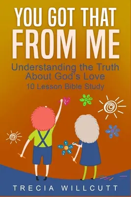 Ezt tőlem kaptad! Az igazság megértése Isten szeretetéről - You Got That From Me: Understanding the Truth About God's Love