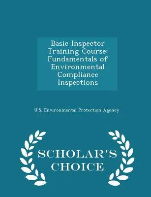 Alapfokú ellenőrképző tanfolyam: Scholar's Choice Edition: A környezetvédelmi megfelelőségi ellenőrzések alapjai - Scholar's Choice Edition - Basic Inspector Training Course: Fundamentals of Environmental Compliance Inspections - Scholar's Choice Edition