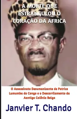 A Morte Que Estrangulou O Corao Da Africa: O Assassinato Desumanizante de Patrice Lumumba do Congo e o Descarrilamento da Aantiga Colnia Belga