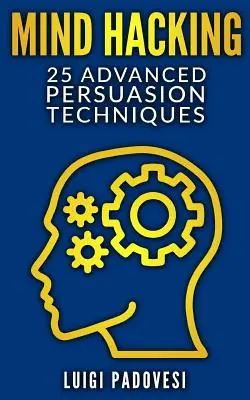 Mind Hacking: 25 fejlett meggyőzési technika - Mind Hacking: 25 Advanced Persuasion Techniques