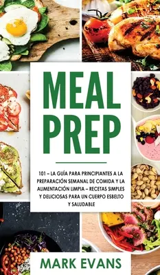 Meal Prep: 101 - La Gua Para Principiantes A La Preparacion Semanal De Comida Y La Alimentacion Limpia - Recetas Simples Y Delic