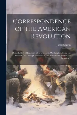 Az amerikai forradalom levelezése: Jeles emberek levelei George Washingtonhoz, a hadsereg parancsnokságának átvételétől a háború végéig. - Correspondence of the American Revolution: Being Letters of Eminent men to George Washington, From the Time of his Taking Command of the Army to the e