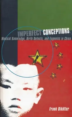 Tökéletlen koncepciók: Orvosi tudás, születési rendellenességek és eugenika Kínában - Imperfect Conceptions: Medical Knowledge, Birth Defects, and Eugenics in China